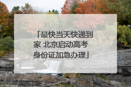 最快当天快递到家 北京启动高考身份证加急办理