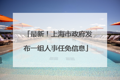 最新！上海市政府发布一组人事任免信息