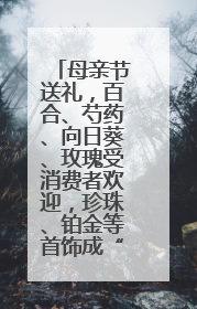 母亲节送礼，百合、芍药、向日葵、玫瑰受消费者欢迎，珍珠、铂金等首饰成“新宠”