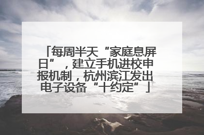 每周半天“家庭息屏日”，建立手机进校申报机制，杭州滨江发出电子设备“十约定”