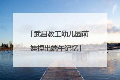 武昌教工幼儿园萌娃捏出端午记忆