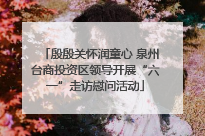 殷殷关怀润童心 泉州台商投资区领导开展“六一”走访慰问活动