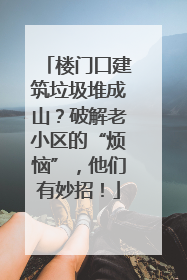 楼门口建筑垃圾堆成山？破解老小区的“烦恼”，他们有妙招！