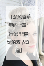 楚风香草里的“童”行记 非遗馆的双节奇遇