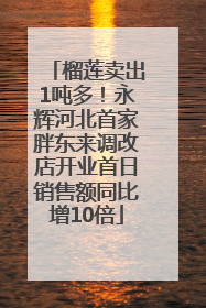 榴莲卖出1吨多！永辉河北首家胖东来调改店开业首日销售额同比增10倍