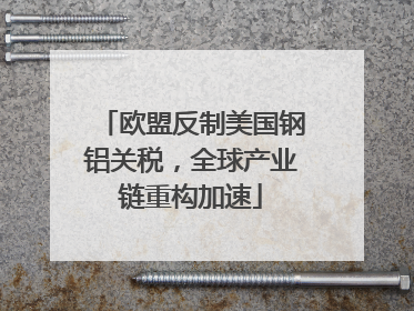 欧盟反制美国钢铝关税，全球产业链重构加速