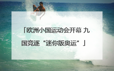 欧洲小国运动会开幕 九国竞逐“迷你版奥运”