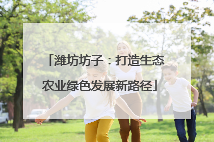 潍坊坊子：打造生态农业绿色发展新路径