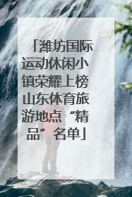 潍坊国际运动休闲小镇荣耀上榜山东体育旅游地点“精品”名单