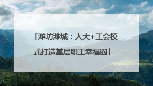 潍坊潍城：人大+工会模式打造基层职工幸福圈
