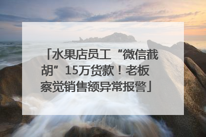 水果店员工“微信截胡”15万货款！老板察觉销售额异常报警