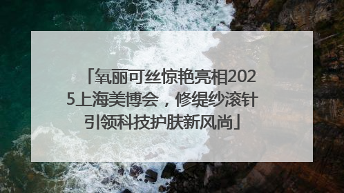 氧丽可丝惊艳亮相2025上海美博会，修缇纱滚针引领科技护肤新风尚