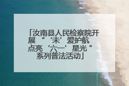 汝南县人民检察院开展 “‘未’爱护航 点亮‘六一’星光 ”系列普法活动