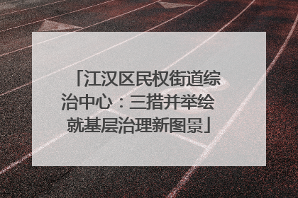 江汉区民权街道综治中心：三措并举绘就基层治理新图景