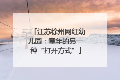江苏徐州网红幼儿园：童年的另一种“打开方式”