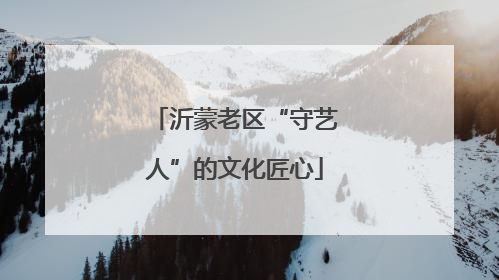 沂蒙老区“守艺人”的文化匠心
