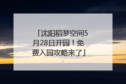 沈阳稻梦空间5月28日开园！免费入园攻略来了