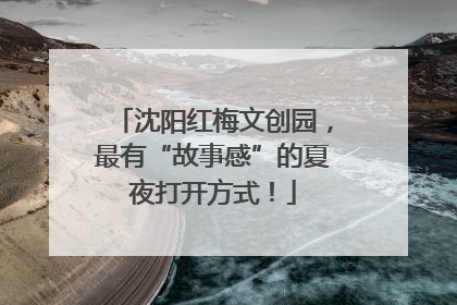 沈阳红梅文创园，最有“故事感”的夏夜打开方式！