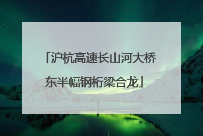 沪杭高速长山河大桥东半幅钢桁梁合龙