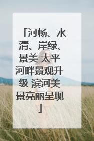 河畅、水清、岸绿、景美 太平河畔景观升级 滨河美景亮丽呈现