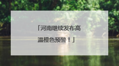 河南继续发布高温橙色预警！