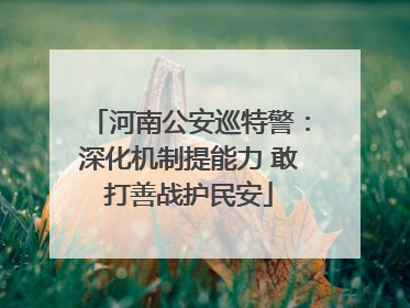 河南公安巡特警：深化机制提能力 敢打善战护民安