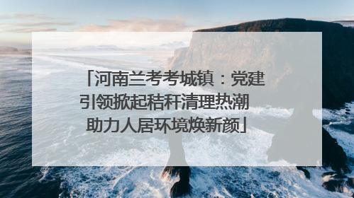 河南兰考考城镇：党建引领掀起秸秆清理热潮 助力人居环境焕新颜