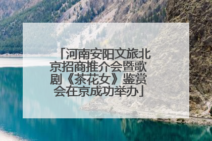 河南安阳文旅北京招商推介会暨歌剧《茶花女》鉴赏会在京成功举办