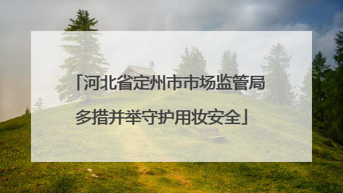 河北省定州市市场监管局多措并举守护用妆安全
