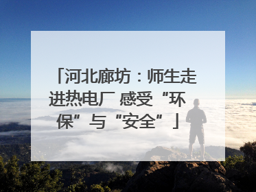 河北廊坊：师生走进热电厂 感受“环保”与“安全”