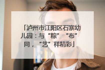泸州市江阳区石寨幼儿园：与“粽”“布”同，“艺”样精彩