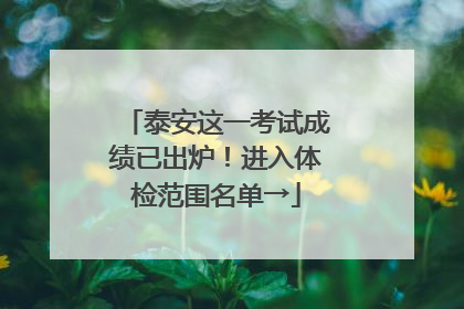 泰安这一考试成绩已出炉！进入体检范围名单→