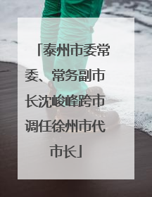 泰州市委常委、常务副市长沈峻峰跨市调任徐州市代市长