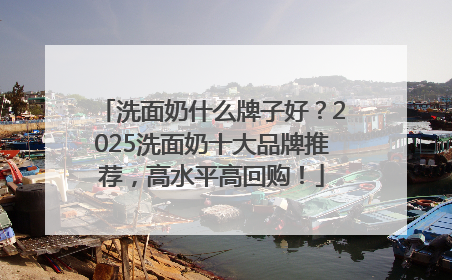 洗面奶什么牌子好？2025洗面奶十大品牌推荐，高水平高回购！