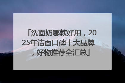 洗面奶哪款好用，2025年洁面口碑十大品牌，好物推荐全汇总