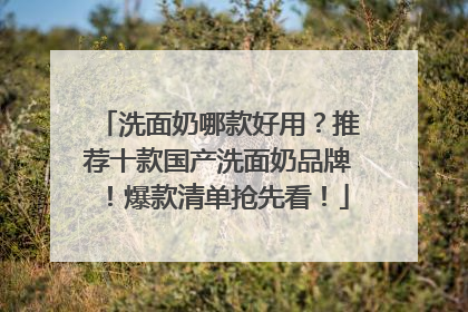 洗面奶哪款好用？推荐十款国产洗面奶品牌！爆款清单抢先看！