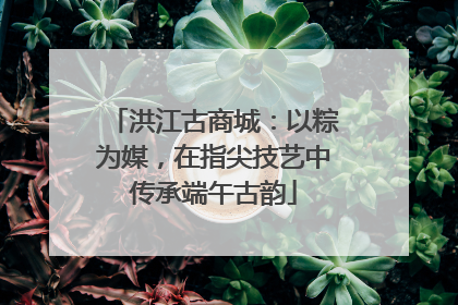 洪江古商城：以粽为媒，在指尖技艺中传承端午古韵