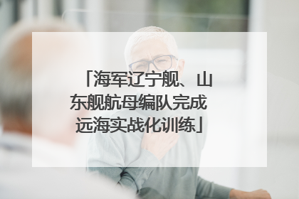 海军辽宁舰、山东舰航母编队完成远海实战化训练