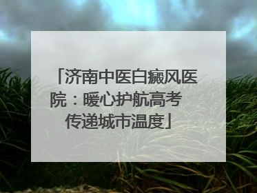 济南中医白癜风医院：暖心护航高考 传递城市温度