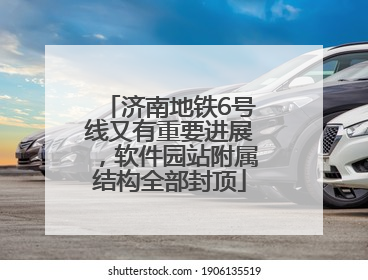 济南地铁6号线又有重要进展，软件园站附属结构全部封顶