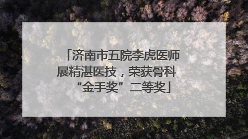 济南市五院李虎医师展精湛医技，荣获骨科“金手奖”二等奖