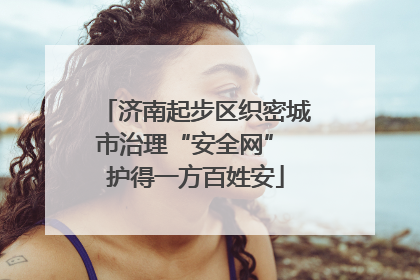 济南起步区织密城市治理“安全网” 护得一方百姓安