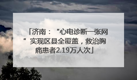 济南：“心电诊断一张网”实现区县全覆盖，救治胸痛患者2.19万人次