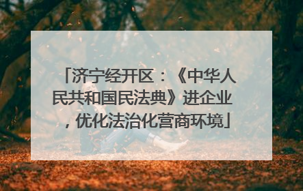 济宁经开区：《中华人民共和国民法典》进企业，优化法治化营商环境