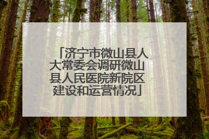 济宁市微山县人大常委会调研微山县人民医院新院区建设和运营情况