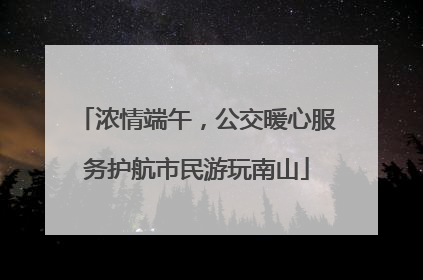 浓情端午，公交暖心服务护航市民游玩南山