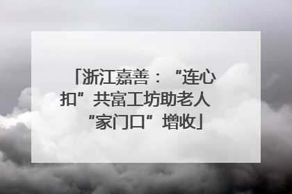 浙江嘉善：“连心扣”共富工坊助老人“家门口”增收