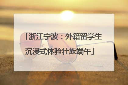 浙江宁波：外籍留学生沉浸式体验壮族端午