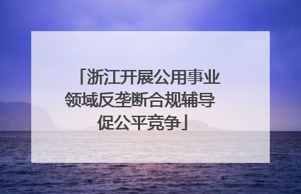 浙江开展公用事业领域反垄断合规辅导 促公平竞争