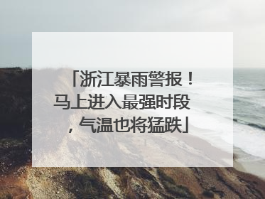 浙江暴雨警报！马上进入最强时段，气温也将猛跌
